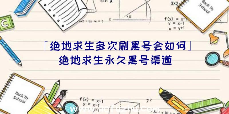 「绝地求生多次刷黑号会如何」|绝地求生永久黑号渠道